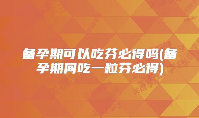 备孕期可以吃芬必得吗(备孕期间吃一粒芬必得)