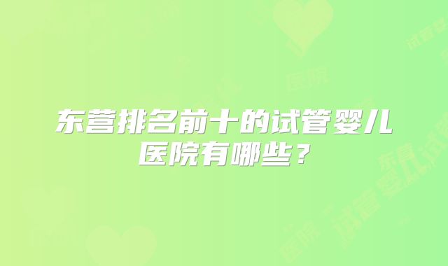 东营排名前十的试管婴儿医院有哪些?