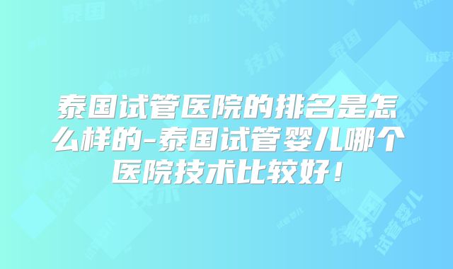 泰国试管医院的排名是怎么样的-泰国试管婴儿哪个医院技术比较好！