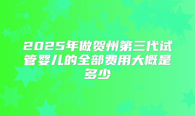 2025年做贺州第三代试管婴儿的全部费用大概是多少