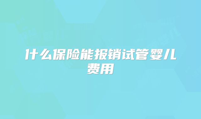 什么保险能报销试管婴儿费用
