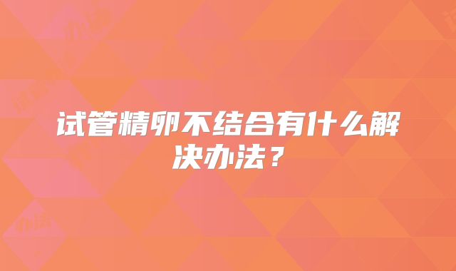 试管精卵不结合有什么解决办法?