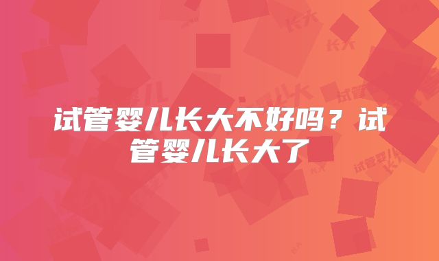 试管婴儿长大不好吗?试管婴儿长大了