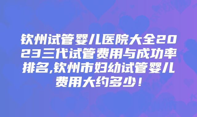 钦州试管婴儿医院大全2023三代试管费用与成功率排名,钦州市妇幼试管婴儿费用大约多少!