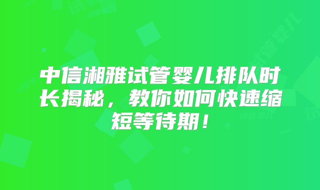 中信湘雅试管婴儿排队时长揭秘，教你如何快速缩短等待期！