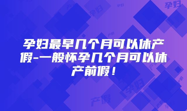 孕妇最早几个月可以休产假-一般怀孕几个月可以休产前假!