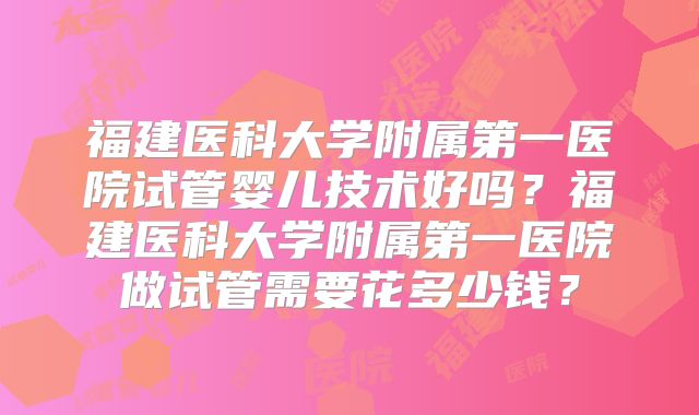 福建医科大学附属第一医院试管婴儿技术好吗？福建医科大学附属第一医院做试管需要花多少钱？