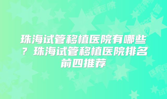 珠海试管移植医院有哪些？珠海试管移植医院排名前四推荐