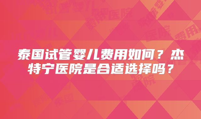 泰国试管婴儿费用如何？杰特宁医院是合适选择吗？