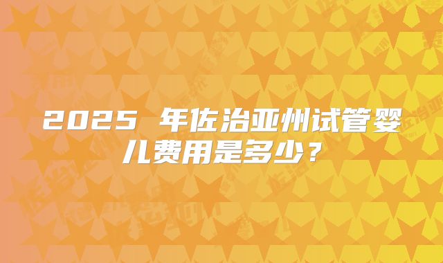 2025 年佐治亚州试管婴儿费用是多少？