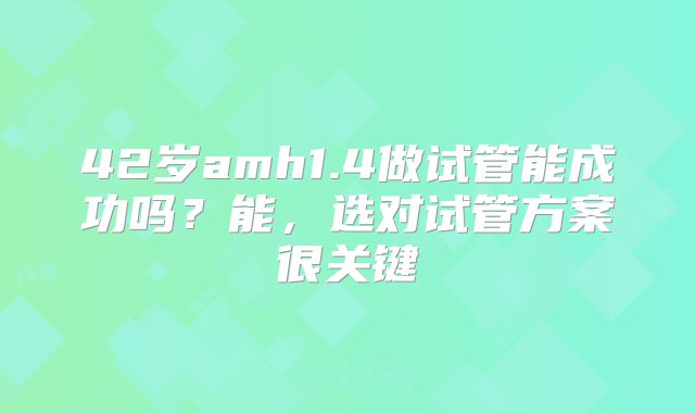 42岁amh1.4做试管能成功吗？能，选对试管方案很关键