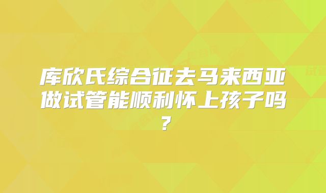 库欣氏综合征去马来西亚做试管能顺利怀上孩子吗？