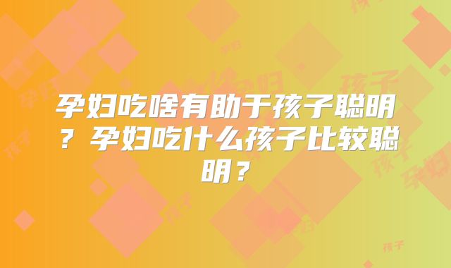 孕妇吃啥有助于孩子聪明?孕妇吃什么孩子比较聪明?
