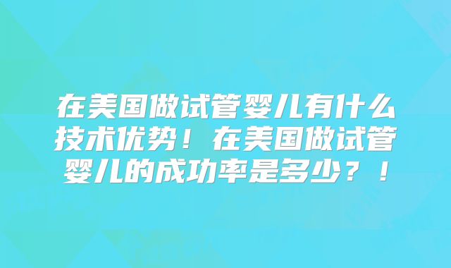 在美国做试管婴儿有什么技术优势！在美国做试管婴儿的成功率是多少？！