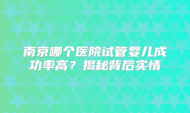 南京哪个医院试管婴儿成功率高？揭秘背后实情