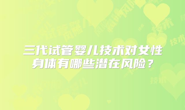 三代试管婴儿技术对女性身体有哪些潜在风险？