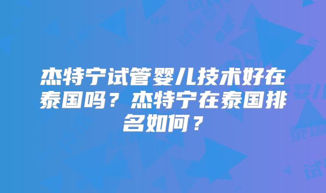 杰特宁试管婴儿技术好在泰国吗？杰特宁在泰国排名如何？