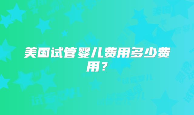 美国试管婴儿费用多少费用？