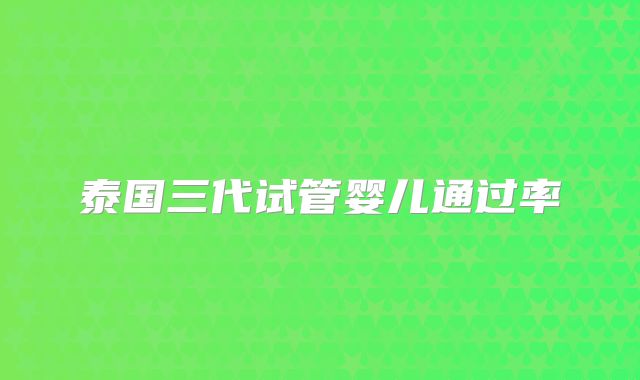 泰国三代试管婴儿通过率