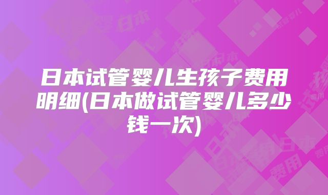 日本试管婴儿生孩子费用明细(日本做试管婴儿多少钱一次)