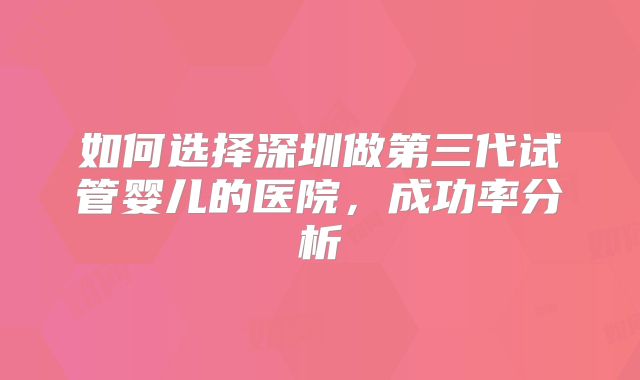 如何选择深圳做第三代试管婴儿的医院，成功率分析