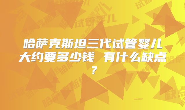 哈萨克斯坦三代试管婴儿大约要多少钱 有什么缺点？