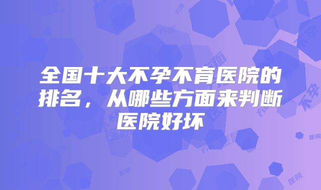 全国十大不孕不育医院的排名，从哪些方面来判断医院好坏