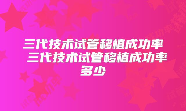 三代技术试管移植成功率 三代技术试管移植成功率多少