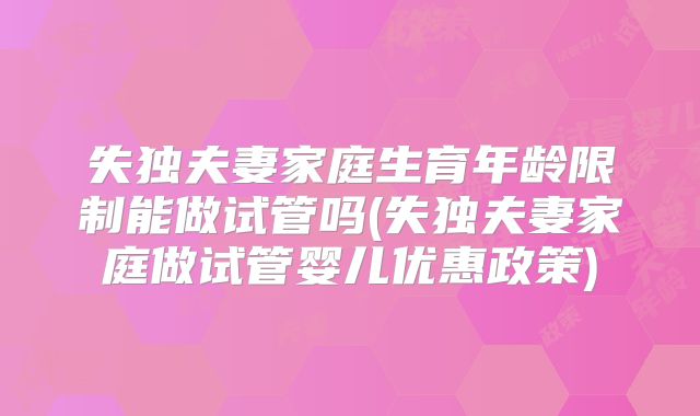 失独夫妻家庭生育年龄限制能做试管吗(失独夫妻家庭做试管婴儿优惠政策)
