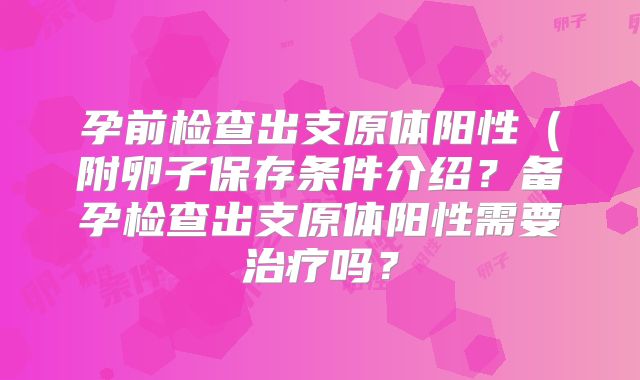 孕前检查出支原体阳性（附卵子保存条件介绍？备孕检查出支原体阳性需要治疗吗？