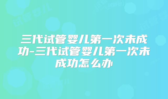 三代试管婴儿第一次未成功-三代试管婴儿第一次未成功怎么办