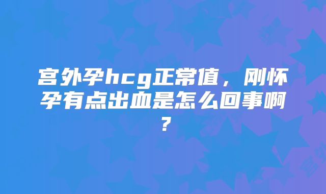 宫外孕hcg正常值，刚怀孕有点出血是怎么回事啊？