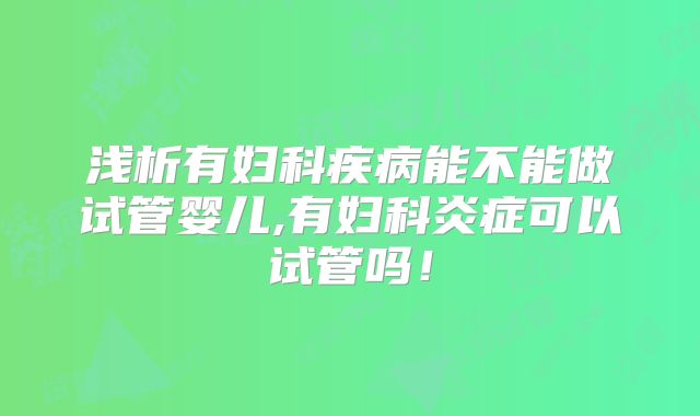 浅析有妇科疾病能不能做试管婴儿,有妇科炎症可以试管吗!