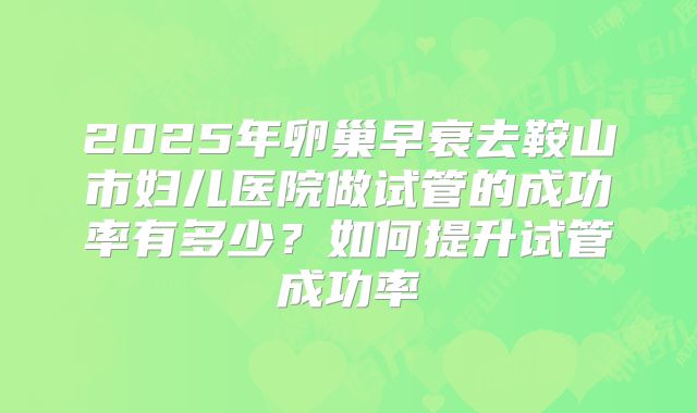 2025年卵巢早衰去鞍山市妇儿医院做试管的成功率有多少？如何提升试管成功率