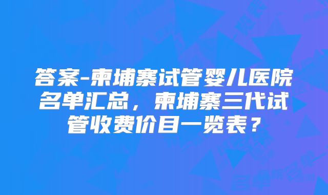 答案-柬埔寨试管婴儿医院名单汇总，柬埔寨三代试管收费价目一览表？