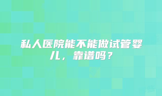 私人医院能不能做试管婴儿,靠谱吗?