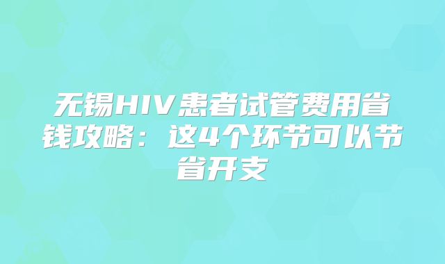 无锡HIV患者试管费用省钱攻略：这4个环节可以节省开支