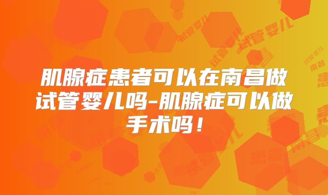 肌腺症患者可以在南昌做试管婴儿吗-肌腺症可以做手术吗!