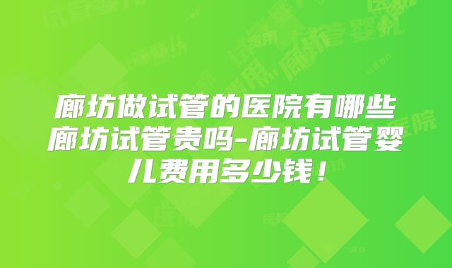廊坊做试管的医院有哪些廊坊试管贵吗-廊坊试管婴儿费用多少钱！