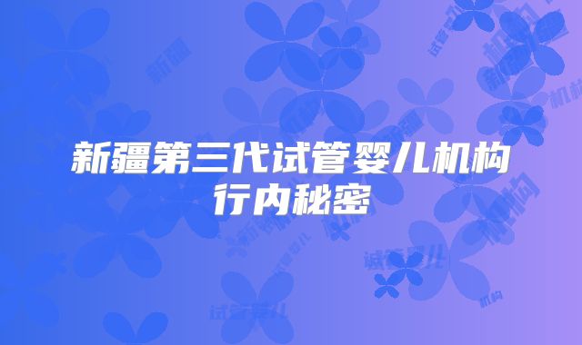 新疆第三代试管婴儿机构行内秘密