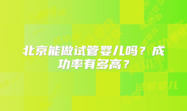 北京能做试管婴儿吗？成功率有多高？