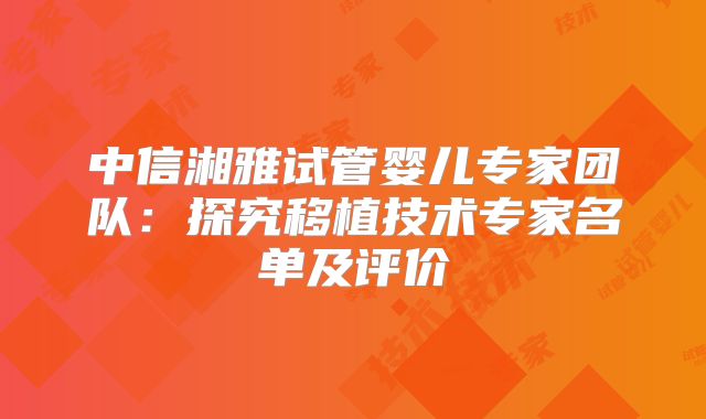 中信湘雅试管婴儿专家团队：探究移植技术专家名单及评价