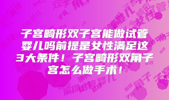 子宫畸形双子宫能做试管婴儿吗前提是女性满足这3大条件!子宫畸形双角子宫怎么做手术!