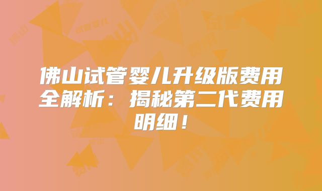 佛山试管婴儿升级版费用全解析：揭秘第二代费用明细！