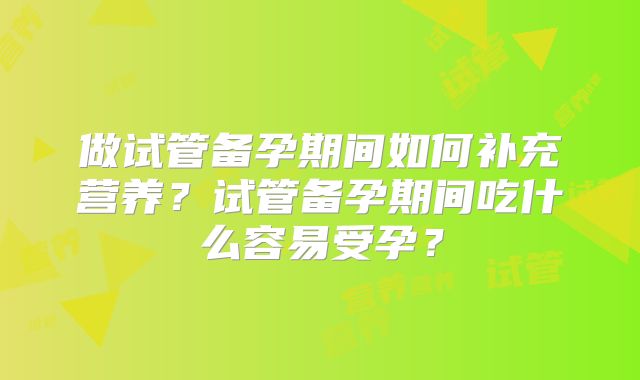 做试管备孕期间如何补充营养？试管备孕期间吃什么容易受孕？