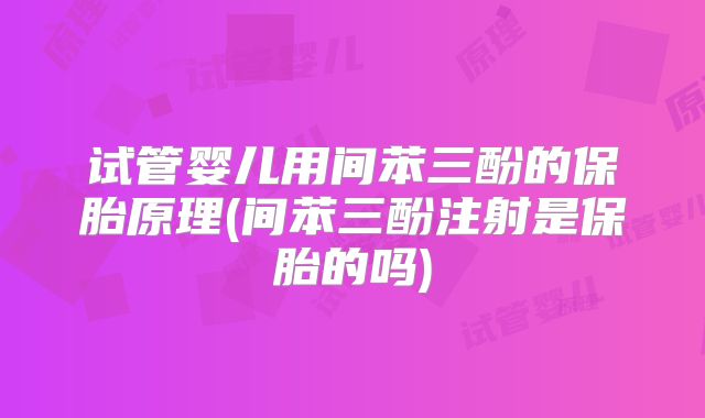 试管婴儿用间苯三酚的保胎原理(间苯三酚注射是保胎的吗)