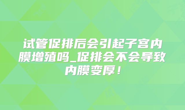 试管促排后会引起子宫内膜增殖吗_促排会不会导致内膜变厚！
