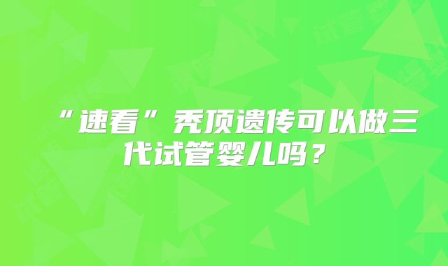 “速看”秃顶遗传可以做三代试管婴儿吗?