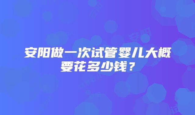 安阳做一次试管婴儿大概要花多少钱？