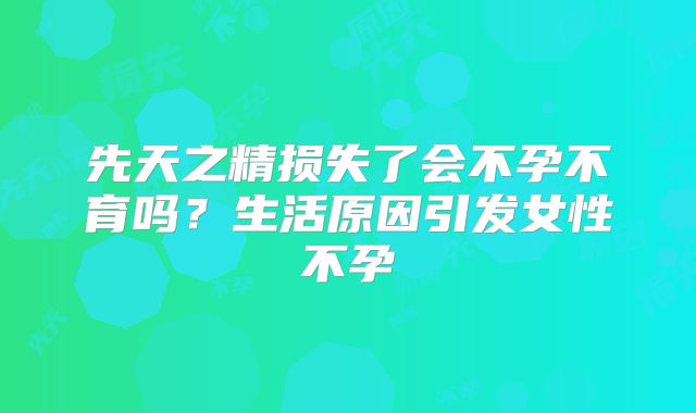 先天之精损失了会不孕不育吗?生活原因引发女性不孕